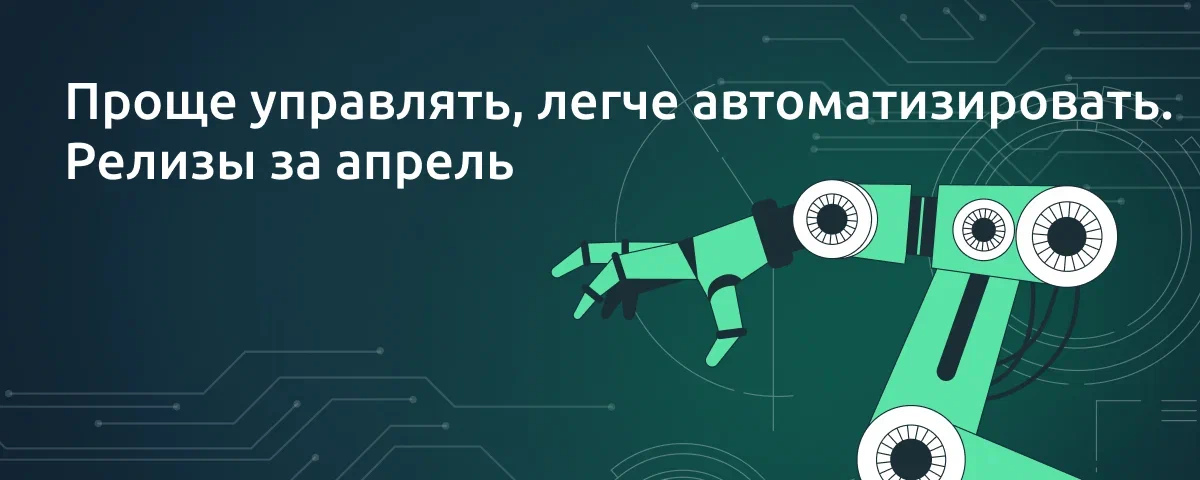 Проще управлять, легче автоматизировать — релизы за апрель